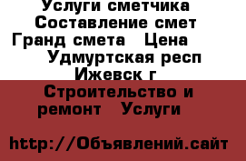 Услуги сметчика. Составление смет. Гранд-смета › Цена ­ 1 000 - Удмуртская респ., Ижевск г. Строительство и ремонт » Услуги   